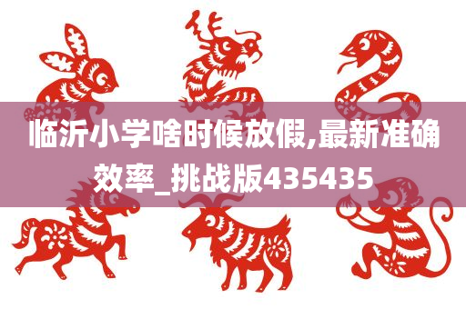 临沂小学啥时候放假,最新准确效率_挑战版435435