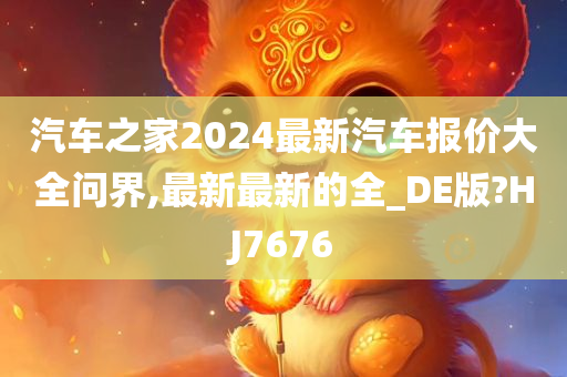 汽车之家2024最新汽车报价大全问界,最新最新的全_DE版?HJ7676
