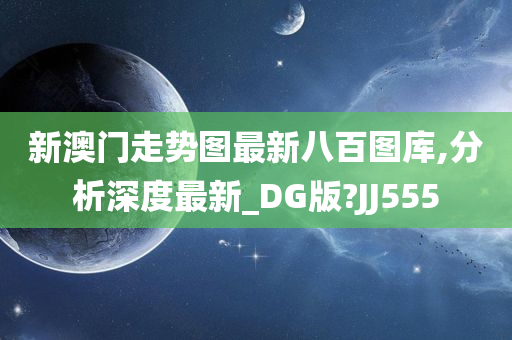 新澳门走势图最新八百图库,分析深度最新_DG版?JJ555