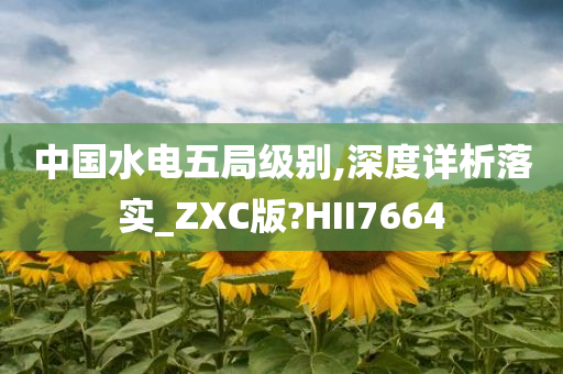 中国水电五局级别,深度详析落实_ZXC版?HII7664