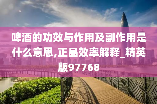 啤酒的功效与作用及副作用是什么意思,正品效率解释_精英版97768