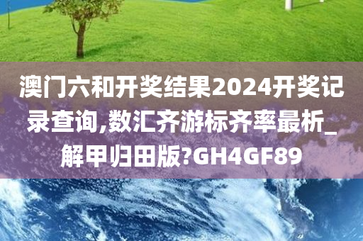 澳门六和开奖结果2024开奖记录查询,数汇齐游标齐率最析_解甲归田版?GH4GF89