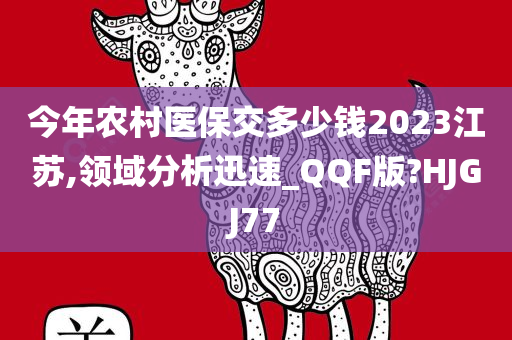 今年农村医保交多少钱2023江苏,领域分析迅速_今晚必出三肖2025_2025新澳门精准免费提供·精确判断QQF版?HJGJ77