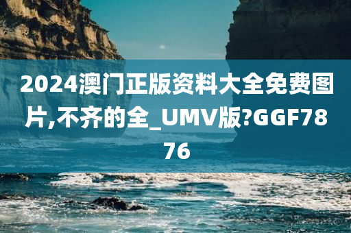 2024澳门正版资料大全免费图片,不齐的全_UMV版?GGF7876