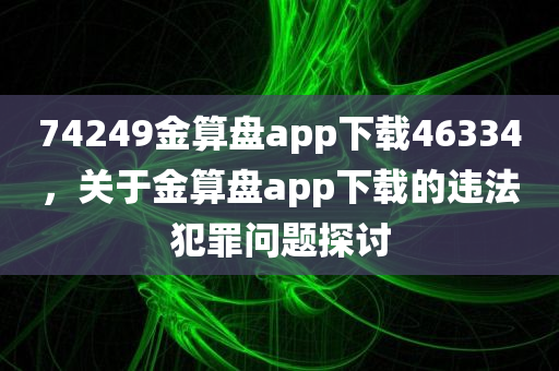 74249金算盘app下载46334，关于金算盘app下载的违法犯罪问题探讨