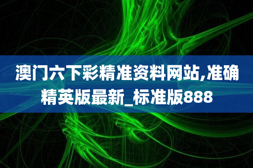澳门六下彩精准资料网站,准确精英版最新_标准版888
