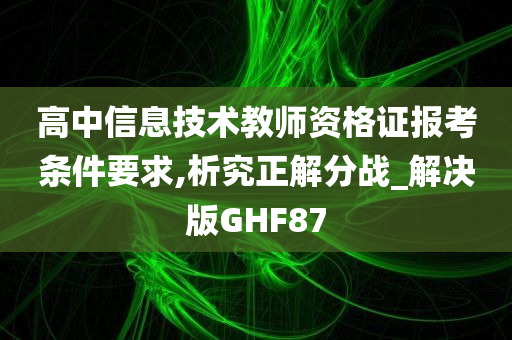 高中信息技术教师资格证报考条件要求,析究正解分战_解决版GHF87