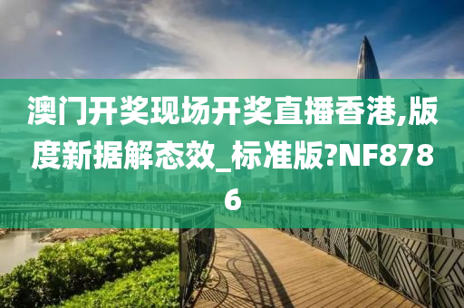 澳门开奖现场开奖直播香港,版度新据解态效_标准版?NF8786