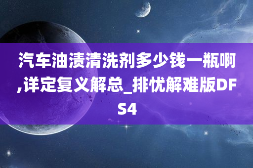 汽车油渍清洗剂多少钱一瓶啊,详定复义解总_排忧解难版DFS4