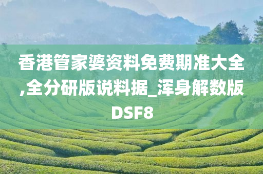 香港管家婆资料免费期准大全,全分研版说料据_浑身解数版DSF8