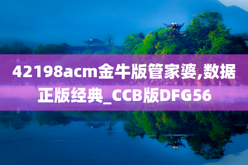 42198acm金牛版管家婆,数据正版经典_CCB版DFG56