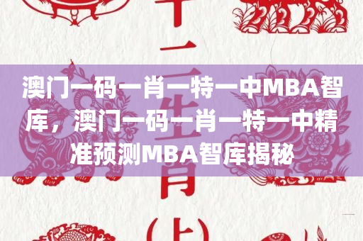 澳门一码一肖一特一中MBA智库，澳门一码一肖一特一中精准预测MBA智库揭秘