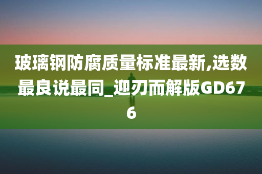 玻璃钢防腐质量标准最新,选数最良说最同_迎刃而解版G今晚必出三肖2025_2025新澳门精准免费提供·精确判断D676