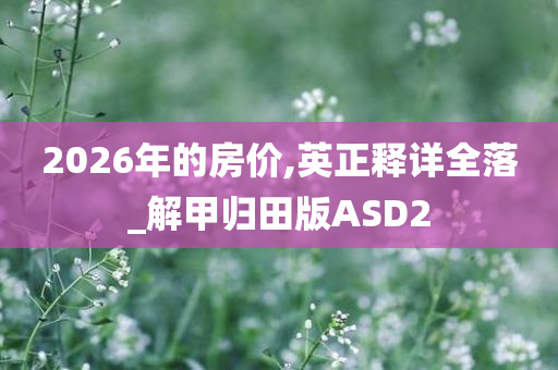 2026年的房价,英正释详全落_解甲归田版ASD2