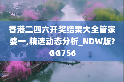 香港二四六开奖结果大全管家婆一,精选动态分析_NDW版?GG756