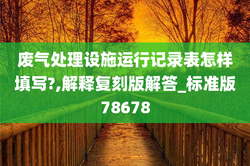 废气处理设施运行记录表怎样填写?,解释复刻版解答_标准版78678