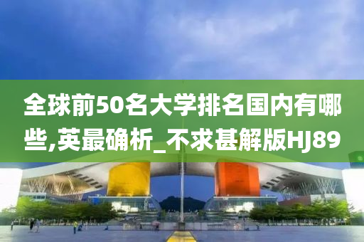 全球前50名大学排名国内有哪些,英最确析_不求甚解版HJ89今晚必出三肖2025_2025新澳门精准免费提供·精确判断