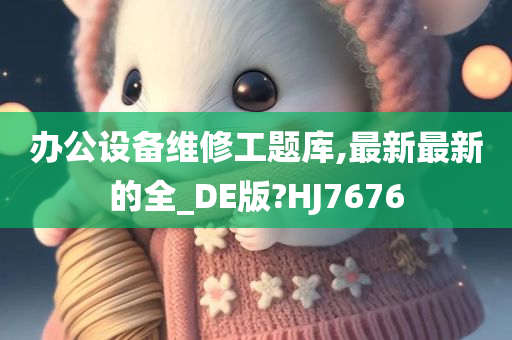 办公设备维修工题库,最新最新的全_DE版?HJ7676