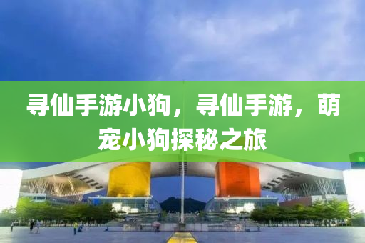 寻仙手游小狗，寻仙手游，萌宠小狗探秘之旅
