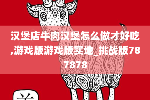 汉堡店牛肉汉堡怎么做才好吃,游戏版游戏版实地_挑战版787878