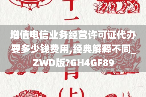 增值电信业务经营许可证代办要多少钱费用,经典解释不同_ZWD版?GH4GF89