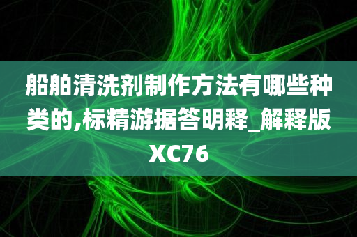 船舶清洗剂制作方法有哪些种类的,标精游据答明释_解释版XC76