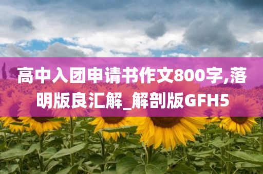 高中入团申请书作文800字,落明版良汇解_解剖版GFH5