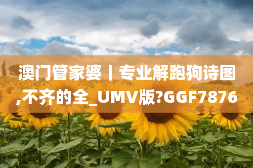 澳门管家婆丨专业解跑狗诗图,不齐的全_UMV版?GGF7876