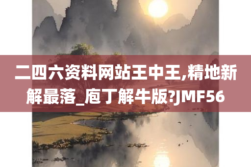 二四六资料网站王中王,精地新解最落_庖丁解牛版?JMF56
