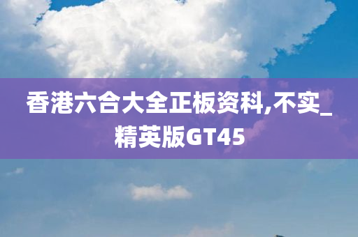 香港六合大全正板资科,不实_精英版GT45