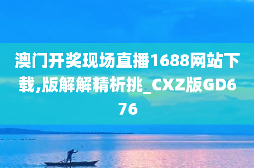 澳门开奖现场直播1688网站下载,版解解精析挑_CXZ版GD676