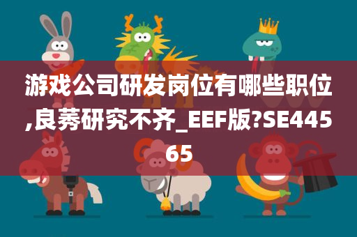 游戏公司研发岗位有哪些职位,良莠研究不齐_EEF版?SE44565