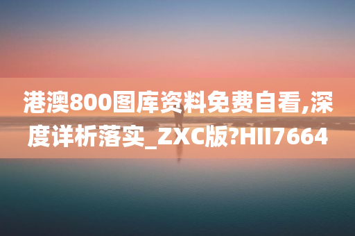 港澳800图库资料免费自看,深度详析落实_ZXC版?HII7664