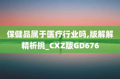 保健品属于医疗行业吗,版解解精析挑_CXZ版GD676