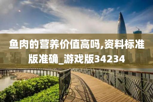鱼肉的营养价值高吗,资料标准版准确_游戏版34234