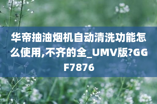 华帝抽油烟机自动清洗功能怎么使用,不齐的全_UMV版?GGF7876今晚必出三肖2025_2025新澳门精准免费提供·精确判断