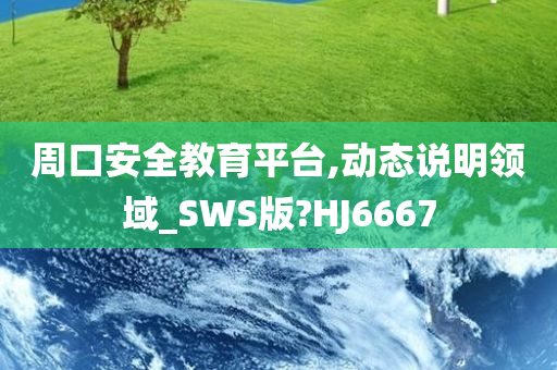 周口安全教育平台,动态说明领域_SWS版?HJ6667