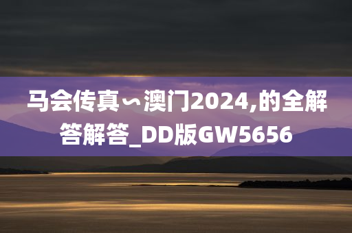 马会传真∽澳门2024,的全解答解答_DD版GW5656