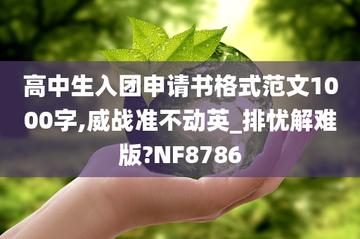 高中生入团申请书格式范文1000字,威战准不动英_排忧解难版?NF8786