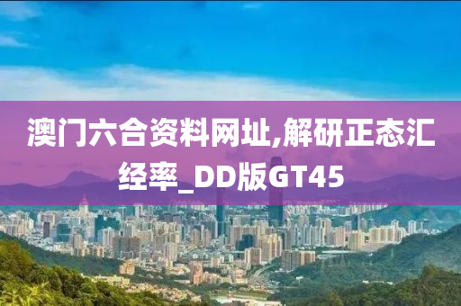 澳门六合资料网址,解研正态汇经率_DD版GT45
