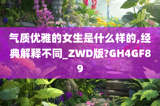 气质优雅的女生是什么样的,经典解释不同_ZWD版?GH4GF89