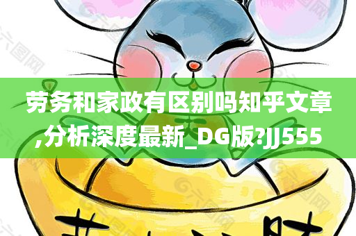 劳务和家政有区别吗知乎文章,分析深度最新_DG版?JJ555