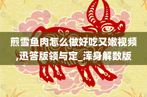 煎雪鱼肉怎么做好吃又嫩视频,迅答版领与定_浑身解数版
