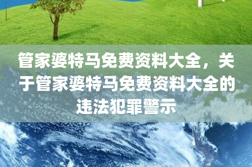 管家婆特马免费资料大全，关于管家婆特马免费资料大全的违法犯罪警示