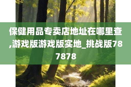 保健用品专卖店地址在哪里查,游戏版游戏版实地_挑战版787878