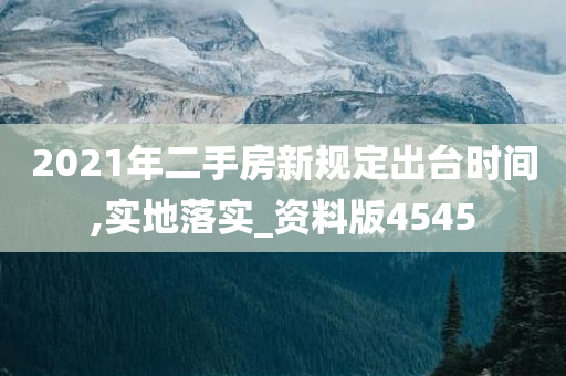2021年二手房新规定出台时间,实地落实_资料版4545