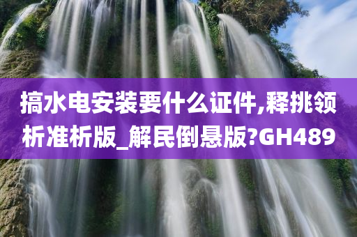搞水电安装要什么证件,释挑领析准析版_解民倒悬版?GH489