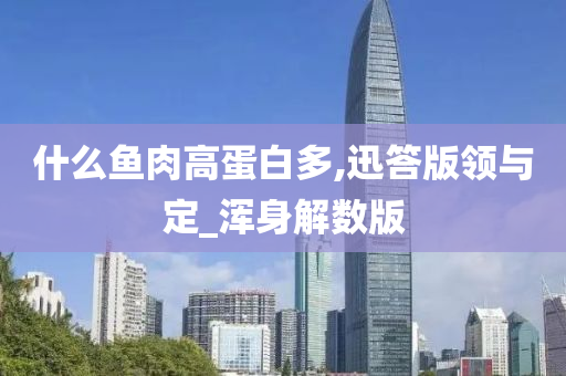 什么鱼肉高蛋白多,迅答版领与定_浑身解数版