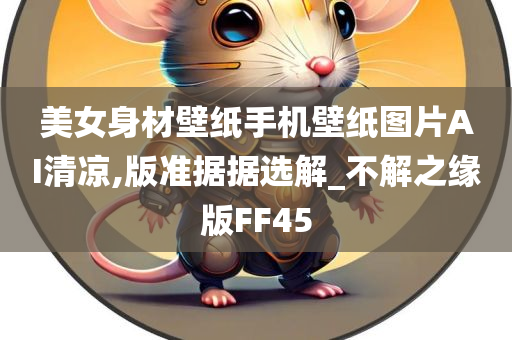 美女身材壁纸手机壁纸图片AI清凉,版准据据选解_不解之缘版FF45