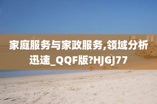家庭服务与家政服务,领域分析迅速_QQF版?HJGJ77